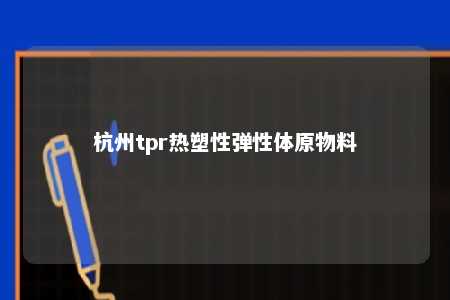 杭州tpr热塑性弹性体原物料
