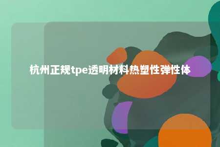 杭州正规tpe透明材料热塑性弹性体