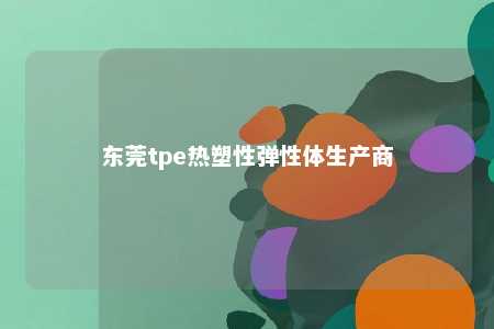 东莞tpe热塑性弹性体生产商