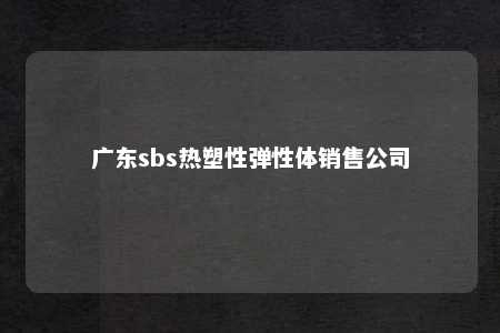 广东sbs热塑性弹性体销售公司