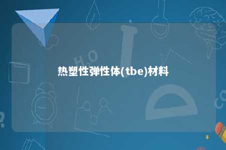 热塑性弹性体(tbe)材料