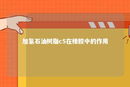 加氢石油树脂c5在橡胶中的作用