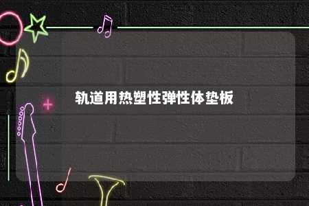 轨道用热塑性弹性体垫板