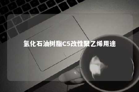 氢化石油树脂C5改性聚乙烯用途