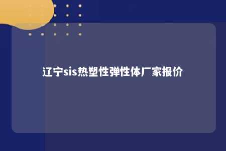 辽宁sis热塑性弹性体厂家报价