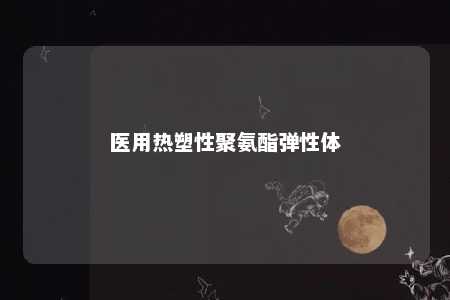 医用热塑性聚氨酯弹性体