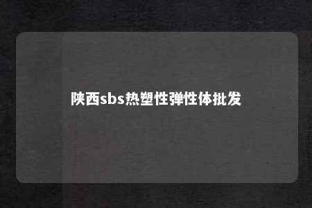 陕西sbs热塑性弹性体批发