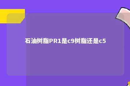石油树脂PR1是c9树脂还是c5