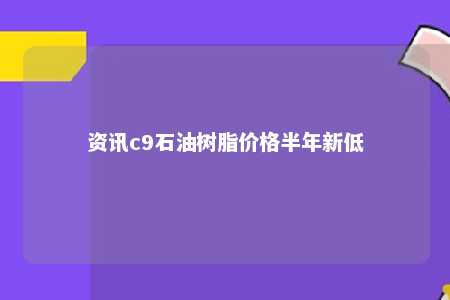 资讯c9石油树脂价格半年新低