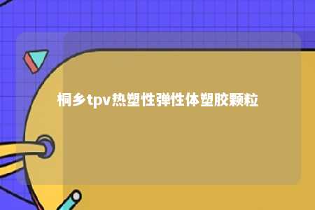 桐乡tpv热塑性弹性体塑胶颗粒