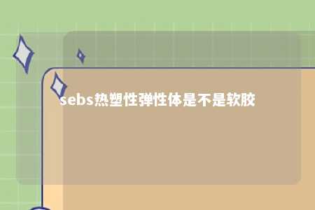 sebs热塑性弹性体是不是软胶