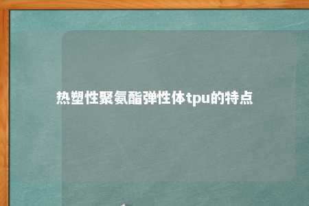 热塑性聚氨酯弹性体tpu的特点