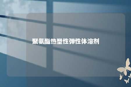 聚氨酯热塑性弹性体溶剂