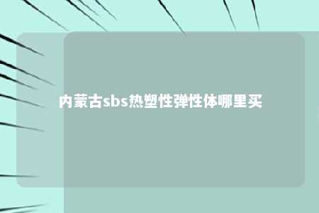 内蒙古sbs热塑性弹性体哪里买