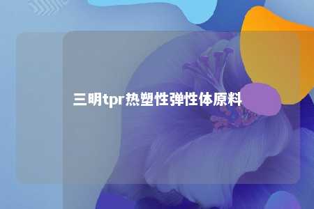 三明tpr热塑性弹性体原料
