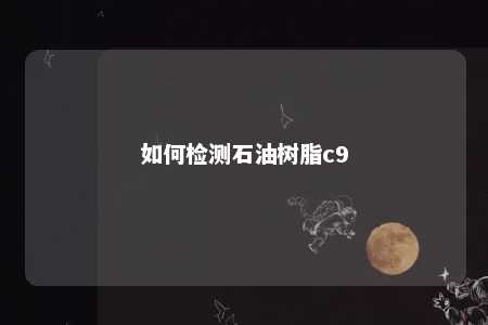 如何检测石油树脂c9