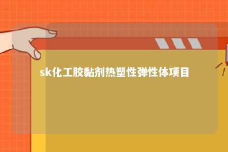 sk化工胶黏剂热塑性弹性体项目