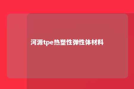 河源tpe热塑性弹性体材料