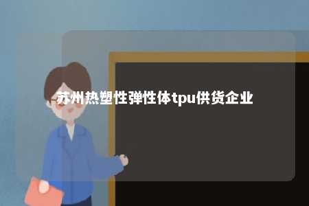 苏州热塑性弹性体tpu供货企业