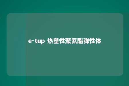e-tup 热塑性聚氨酯弹性体