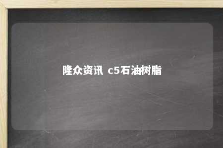 隆众资讯 c5石油树脂