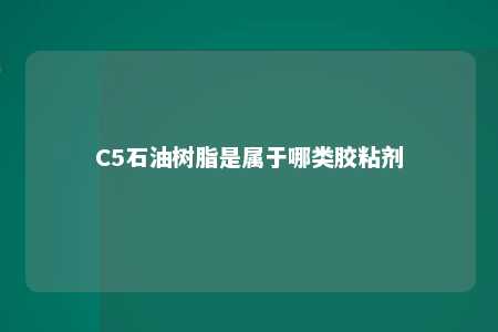 C5石油树脂是属于哪类胶粘剂