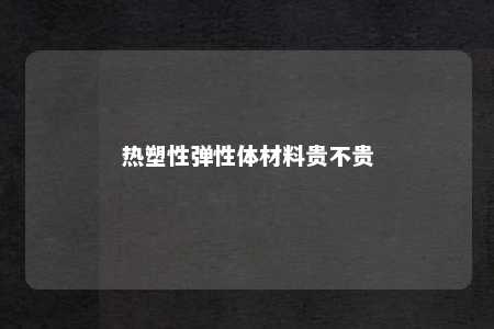 热塑性弹性体材料贵不贵