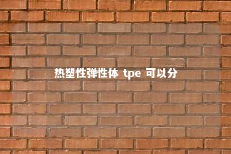 热塑性弹性体 tpe 可以分