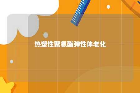 热塑性聚氨酯弹性体老化