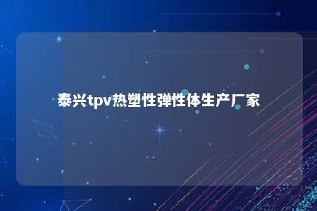 泰兴tpv热塑性弹性体生产厂家