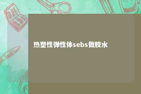热塑性弹性体sebs做胶水