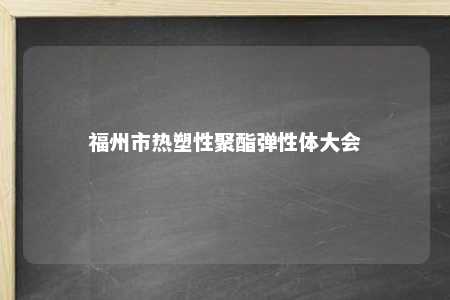 福州市热塑性聚酯弹性体大会