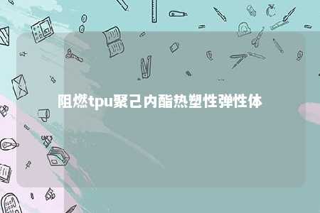 阻燃tpu聚己内酯热塑性弹性体