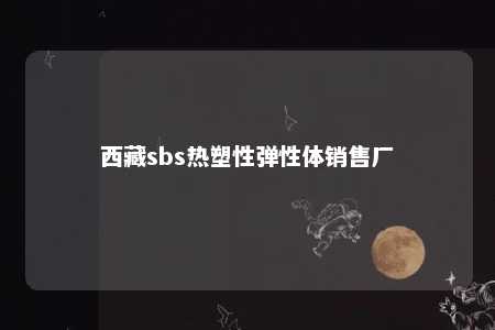 西藏sbs热塑性弹性体销售厂