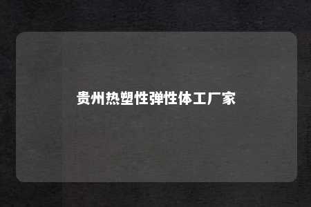贵州热塑性弹性体工厂家