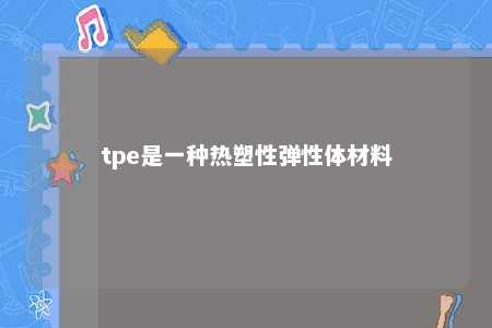 tpe是一种热塑性弹性体材料