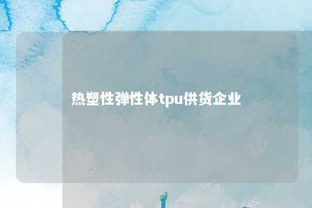 热塑性弹性体tpu供货企业