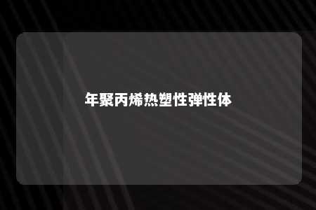 年聚丙烯热塑性弹性体