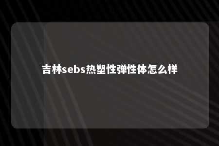 吉林sebs热塑性弹性体怎么样