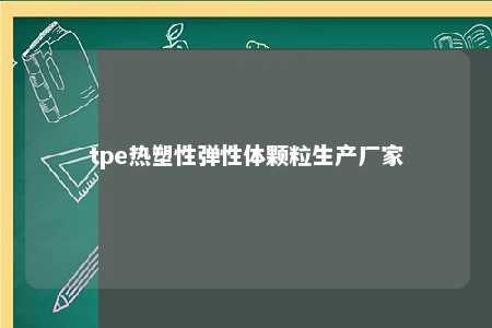 tpe热塑性弹性体颗粒生产厂家