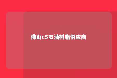 佛山c5石油树脂供应商