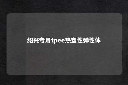 绍兴专用tpee热塑性弹性体