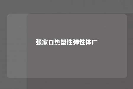 张家口热塑性弹性体厂