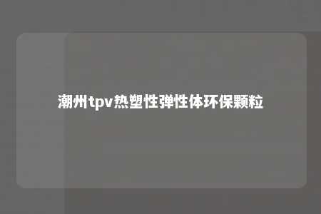 潮州tpv热塑性弹性体环保颗粒