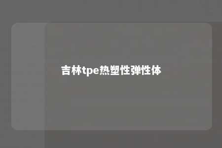 吉林tpe热塑性弹性体