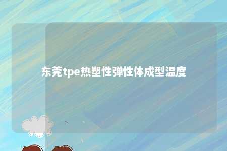 东莞tpe热塑性弹性体成型温度
