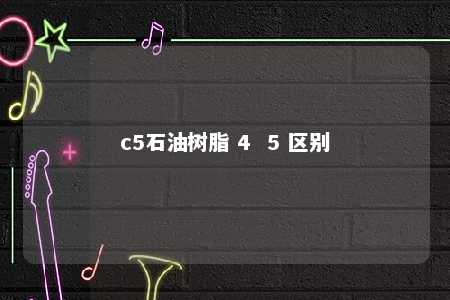 c5石油树脂 4  5 区别