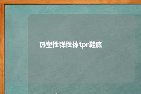 热塑性弹性体tpr鞋底
