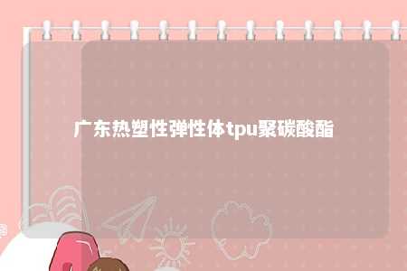 广东热塑性弹性体tpu聚碳酸酯