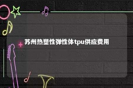 苏州热塑性弹性体tpu供应费用
